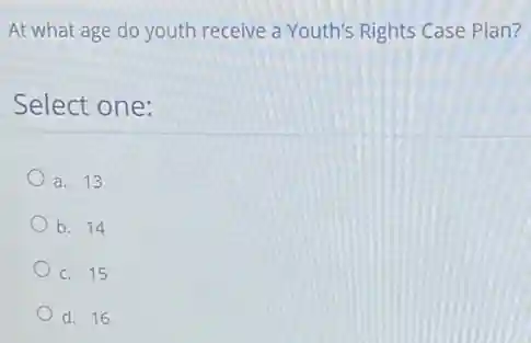 At what age do youth receive a Youth's Rights Case Plan?
Select one:
a. 13
b. 14
C. 15
d. 16