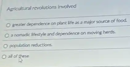 Agricultural revolutions involved
greater dependence on plant life as a major source of food.
a nomadic lifestyle and dependence on moving herds.
population reductions.
all of these
