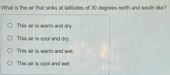 What is the air that sinks at latitudes of 30 degrees north and south like?
This air is warm and dry.
This air is cool and dry.
This air is warm and wet.
This air is cool and wet.
