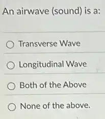 An airwave (sound) is a:
Transverse Wave
Longitudinal Wave
Both of the Above
None of the above.