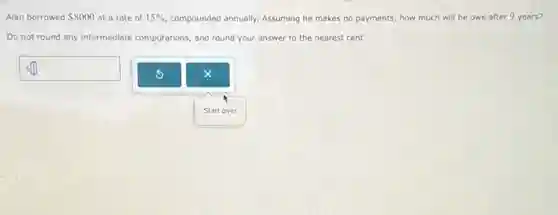 Alan borrowed 8000 at a rate of 15%  compounded annually. Assuming he makes no payments, how much will he owe after 9 years?
Do not round any intermediate computations, and round your answer to the nearest cent.
Ssquare