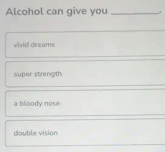 Alcohol can give you __
vivid dreams
super strength
a bloody nose
double vision
