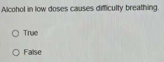 Alcohol in low doses causes difficulty breathing.
True
False