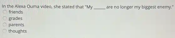 In the Alexa Ouma video, she stated that "My __ are no longer my biggest enemy."
friends
grades
parents
thoughts
