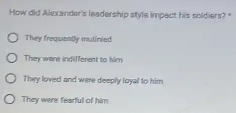 How did Alexander's leadership style impact his soldiers?
They frequently mutinied
They were indifferent to him
They loved and were deeply loyal to him
They were fearful of him