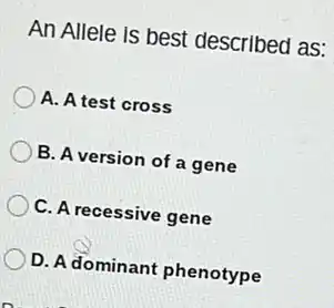 An Allele is best described as:
A. A test cross
B. A version of a gene
C. A recessive gene
D. A dominant phenotype