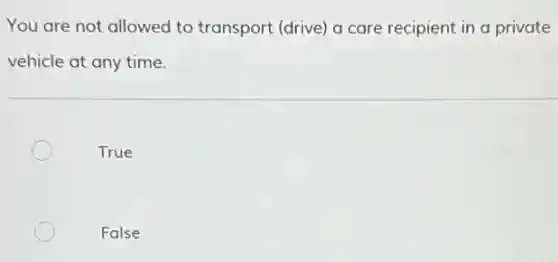You are not allowed to transport (drive) a care recipient in a private
vehicle at any time.
True
False