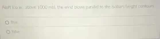 Aloft (1.0.W., above 1000 mb), the wind blows parallel to the isobars/height contours.
True
False