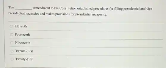 The __ Amendment to the Constitution established procedures for filling presidential and vice-
presidential vacancies and makes provisions for presidential incapacity.
Eleventh
Fourteenth
Nineteenth
Twenth-First
Twenty-Fifth