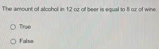 The amount of alcohol in 12 oz of beer is equal to 8 oz of wine.
True
False