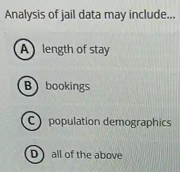 Analysis of jail data may include __
A length of stay
B bookings
C population demographics
D all of the above