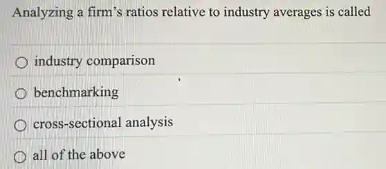 Analyzing a firm's ratios relative to industry averages is called
industry comparison
benchmarking
cross-sectional analysis
all of the above