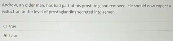 Andrew, an older man has had part of his prostate gland removed.He should now expect a
reduction in the level of prostaglandins secreted into semen.
true
false