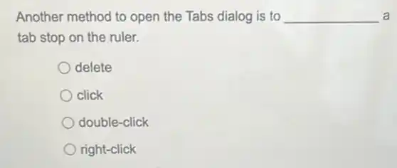 Another method to open the Tabs dialog is to __ a
tab stop on the ruler.
delete
click
double-click
right-click