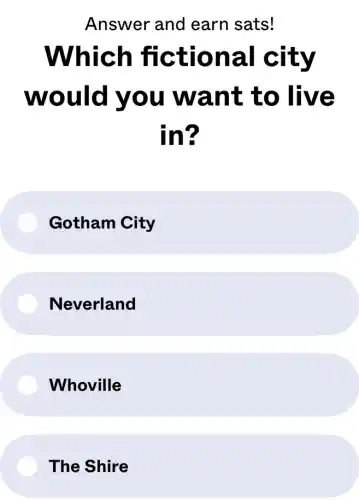 Answer and earn sats!
Which fictional city
would you want to live
in?
Gotham City
Neverland
Whoville
The Shire