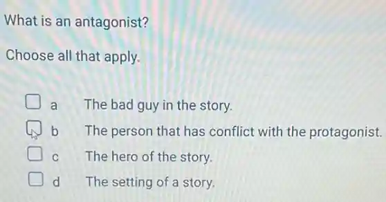 What is an antagonist?
Choose all that apply.
a The bad guy in the story.
b The person that has conflict with the protagonist.
C The hero of the story.
d The setting of a story.