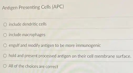 Antigen Presenting Cells (APC)
include dendritic cells
include macrophages
engulf and modify antigen to be more immunogenic
hold and present processed antigen on their cell membrane surface.
All of the choices are correct