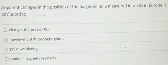 Apparent changes in the position of the magnetic pole measured in rocks in Europe is
attributed to __
changes in the solar flux
movement of lithospheric plates
polar wandering
random magnetic reversals