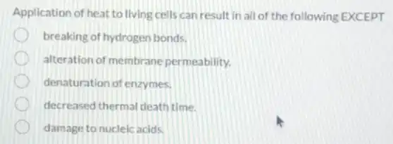 Application of heat to living cells can result in all of the following EXCEPT
breaking of hydrogen bonds.
alteration of membrane permeability.
denaturation of enzymes.
decreased therma death time.
damage to nucleic acids.