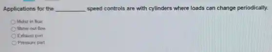Applications for the __ speed controls are with cylinders where loads can change periodically.
Meter-in flow
Meter-out flow
Exhaust port
Pressure port