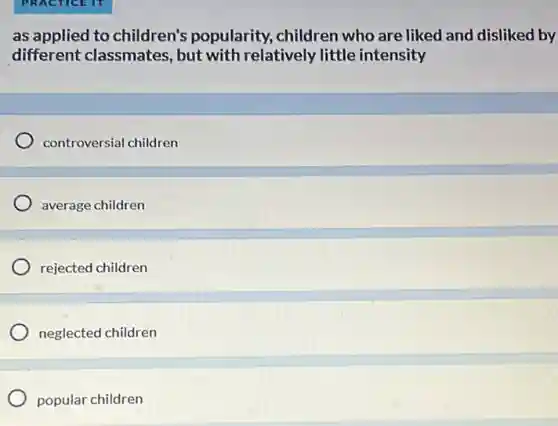 as applied to children's popularity, children who are liked and disliked by
different classmates but with relatively little intensity
controversial children
average children
rejected children
neglected children
popular children