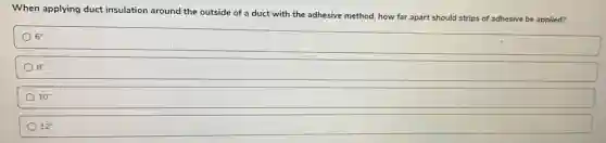 When applying duct insulation around the outside of a duct with the adhesive method, how far apart should strips of adhesive be applied?
6''
8''
10''
12''