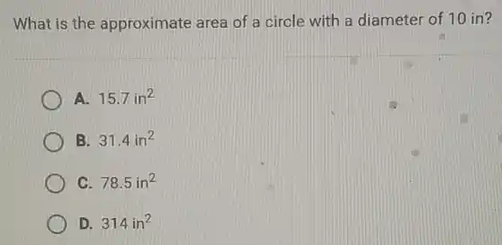 What is the approximate area of a circle with a diameter of 10 in?
A. 15.7in^2
B 31.4in^2
C. 78.5in^2
D. 314in^2