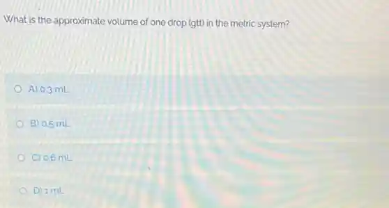 What is the approximate volume of one drop (gtt) in the metric system?
A) 0.3 mL
B) 0.5 mL
C) 0.6 mL
D) 1 mL