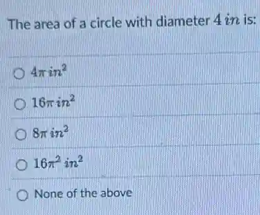 The area of a circle with diameter 4 in is:
4pi in^2
16pi in^2
8pi in^2
16pi ^2in^2
None of the above