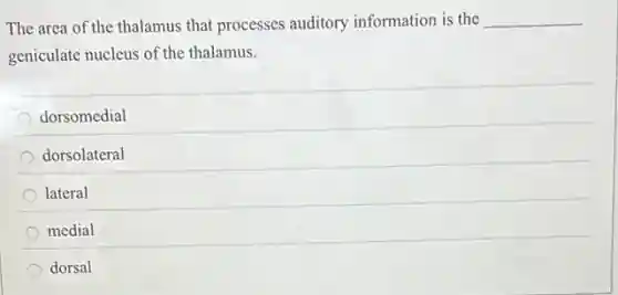 The area of the thalamus that processes auditory information is the __
geniculate nucleus of the thalamus.
dorsomedial
dorsolateral
lateral
medial
dorsal