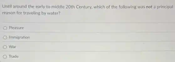 Until around the early to middle 20th Century.which of the following was not a principal
reason for traveling by water?
Pleasure
Immigration
War
Trade