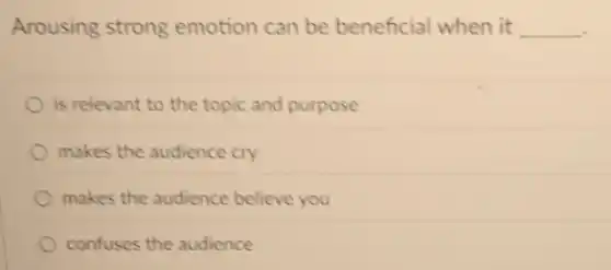 Arousing strong emotion can be beneficial when it __
is relevant to the topic and purpose
makes the audience cry
makes the audience believe you
confuses the audience