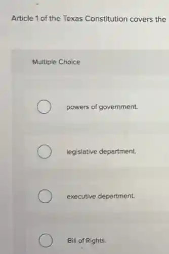 Article 1 of the Texas Constitution covers the
Multiple Choice
powers of government.
legislative department.
executive department.
Bill of Rights.