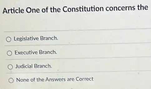 Article One of the Constitution concerns the
Legislative Branch.
Executive Branch.
Judicial Branch.
None of the Answers are Correct