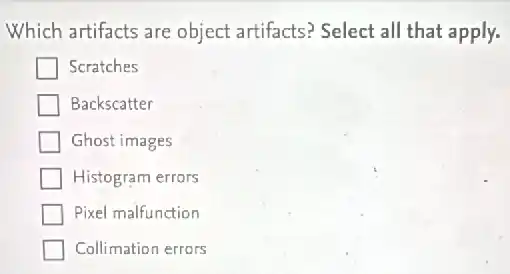Which artifacts are object artifacts? Select al that apply.
Scratches
Backscatter
Ghost images
Histogram errors
Pixel malfunction
Collimation errors
