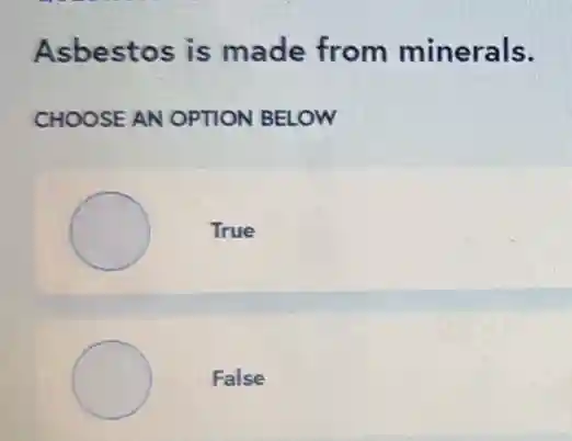 Asbestos is made from minerals.
CHOOSE AN OPTION BELOW
True
False