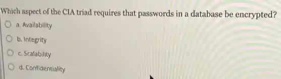 Which aspect of the CIA triad requires that passwords in a database be encrypted?
a. Availability
b. Integrity
c. Scalability
d. Confidentiality