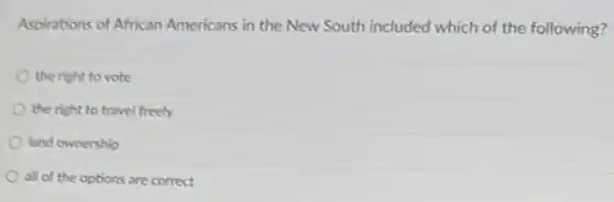 Aspirations of African Americans in the New South included which of the following?
the right to vote
the right to travel freely
land ownership
all of the options are correct