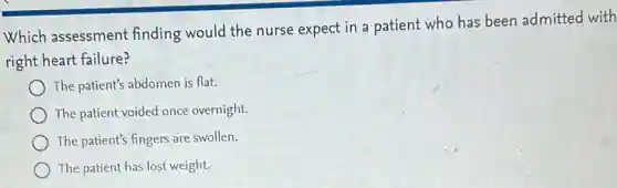 Which assessment finding would the nurse expect in a patient who has been admitted with
right heart failure?
The patient's abdomen is flat.
The patient voided once overnight.
The patient's fingers are swollen.
The patient has lost weight.