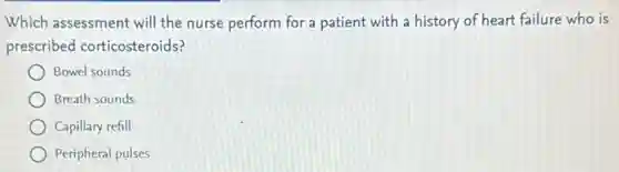 Which assessment will the nurse perform for a patient with a history of heart failure who is
prescribed corticosteroids?
Bowel sounds
Breath sounds
Capillary refill
Peripheral pulses
