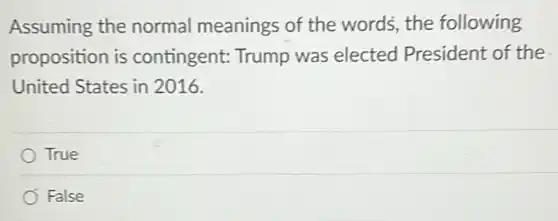 Assuming the normal meanings of the words, the following
proposition is contingent: Trump was elected President of the
United States in 2016.
True
False