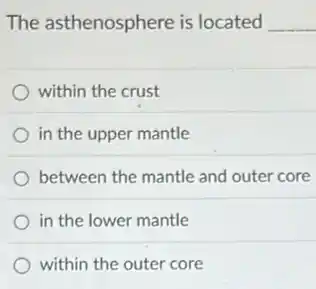The asthenosphere is located __
within the crust
in the upper mantle
between the mantle and outer core
in the lower mantle
within the outer core