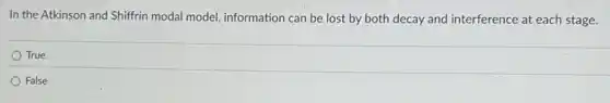 In the Atkinson and Shiffrin modal model information can be lost by both decay and interference at each stage.
True
False