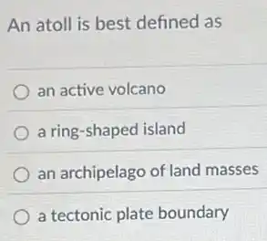 An atoll is best defined as
an active volcano
a ring-shaped island
an archipelago of land masses
a tectonic plate boundary