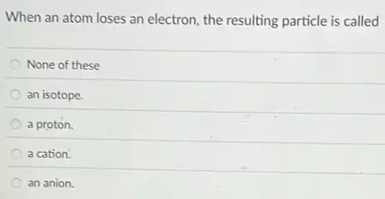 When an atom loses an electron, the resulting particle is called
None of these
an isotope.
a proton.
a cation.
an anion.