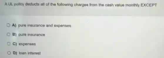 AUL policy deducts all of the following charges from the cash value monthly EXCEPT
A) pure insurance and expenses
B) pure insurance
C) expenses
D) loan interest