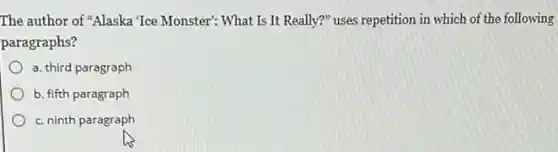 The author of Alaska Tce Monster': What Is It Really?" uses repetition in which of the following
paragraphs?
a. third paragraph
b. fifth paragraph
c. ninth paragraph