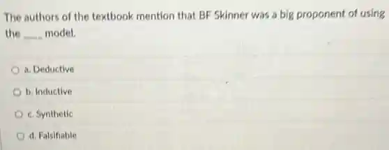 The authors of the textbook mention that BF Skinner was a big proponent of using
the __ model.
a. Deductive
b. Inductive
c. Synthetic
d. Falsifiable