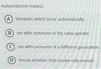 Autoeroticism means:
A fantasies which occur automatically.
B sex with someone of the same gender.
C sex with someone of a different generation.
D sexual activities that involve only oneself.