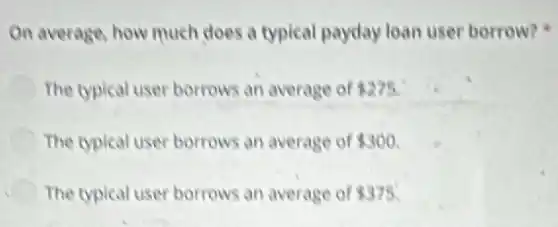 On average, how much does a typical payday loan user borrow?
The typical user borrows an average of 275
The typical user borrows an average of 300
The typical user borrows an average of 375